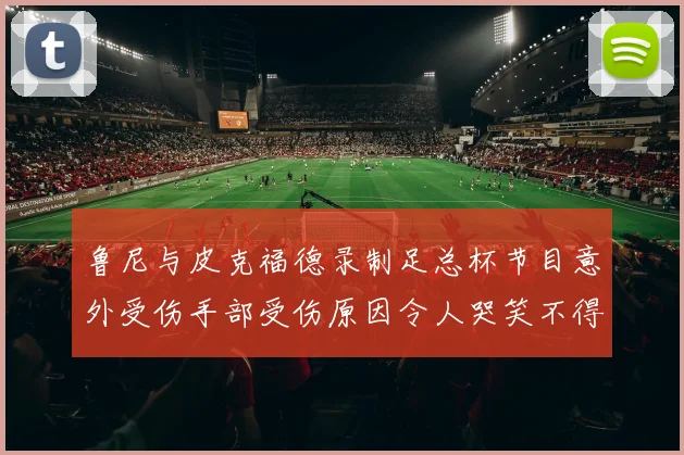 鲁尼与皮克福德录制足总杯节目意外受伤手部受伤原因令人哭笑不得