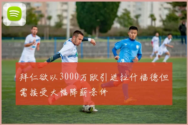 拜仁欲以3000万欧引进拉什福德但需接受大幅降薪条件
