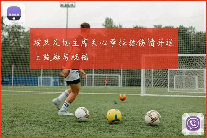 埃及足协主席关心萨拉赫伤情并送上鼓励与祝福