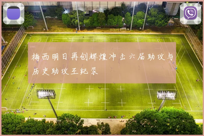 梅西明日再创辉煌冲击六届助攻与历史助攻王纪录