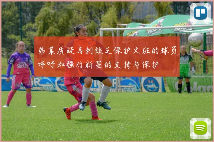 弗莱质疑马刺缺乏保护文班的球员呼吁加强对新星的支持与保护