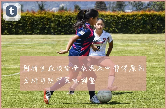 阿特金森谈哈登表现未叫暂停原因分析与防守策略调整