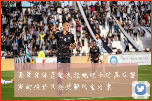 葡萄牙体育坚决拒绝纽卡对苏亚雷斯的报价只接受解约金方案