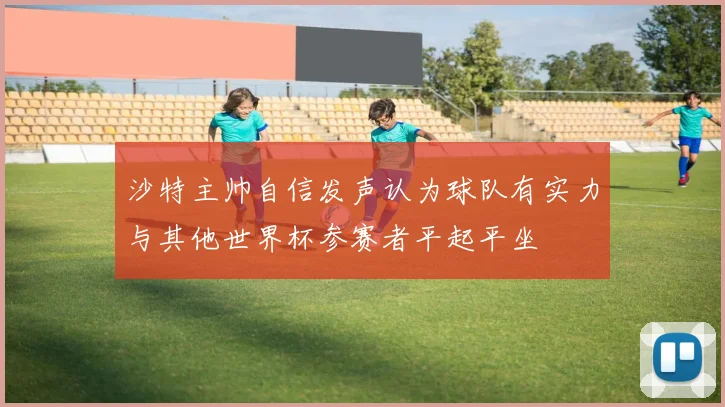 沙特主帅自信发声认为球队有实力与其他世界杯参赛者平起平坐