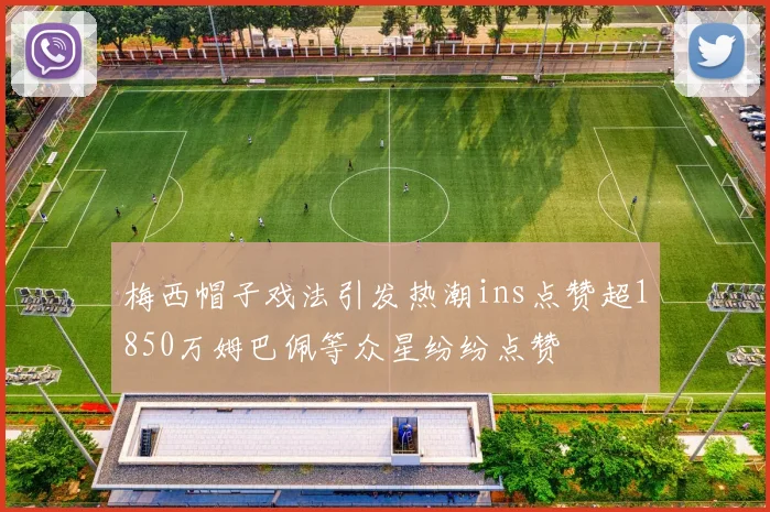 梅西帽子戏法引发热潮ins点赞超1850万姆巴佩等众星纷纷点赞