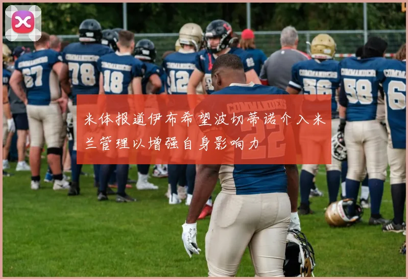 米体报道伊布希望波切蒂诺介入米兰管理以增强自身影响力