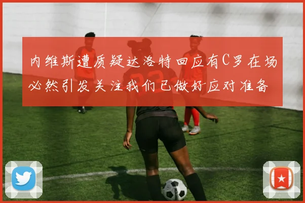 内维斯遭质疑达洛特回应有C罗在场必然引发关注我们已做好应对准备