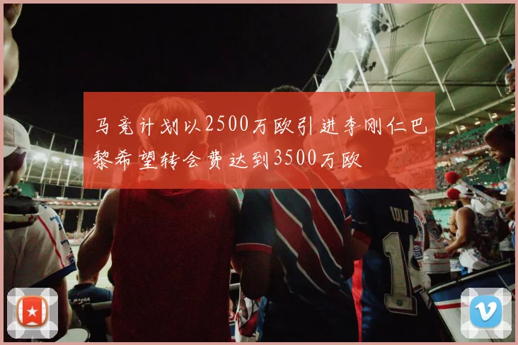 马竞计划以2500万欧引进李刚仁巴黎希望转会费达到3500万欧