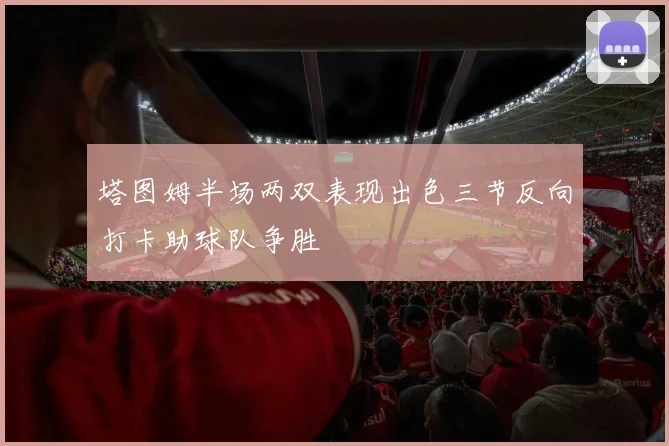 塔图姆半场两双表现出色三节反向打卡助球队争胜