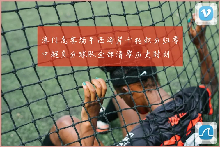 津门虎客场平西海岸十轮积分归零中超负分球队全部清零历史时刻