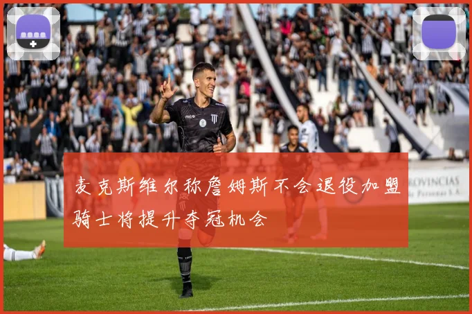 麦克斯维尔称詹姆斯不会退役加盟骑士将提升夺冠机会