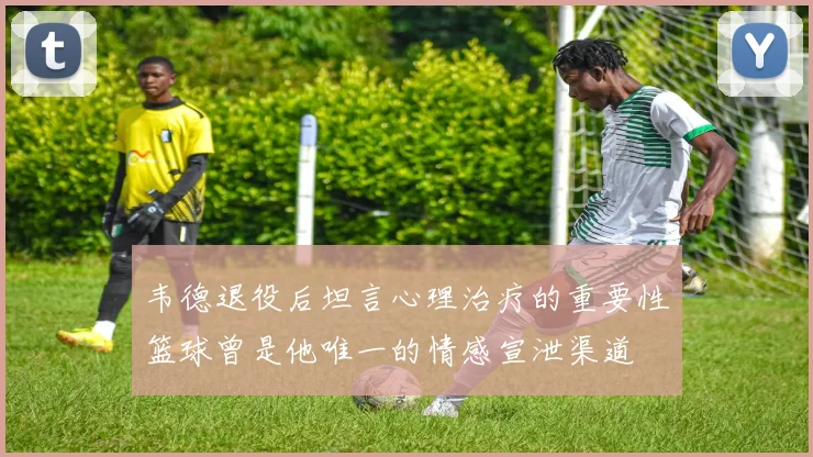 韦德退役后坦言心理治疗的重要性篮球曾是他唯一的情感宣泄渠道