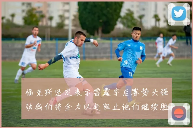 福克斯坚定表示雷霆季后赛势头强劲我们将全力以赴阻止他们继续胜利