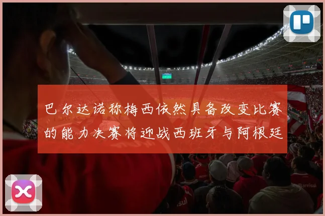 巴尔达诺称梅西依然具备改变比赛的能力决赛将迎战西班牙与阿根廷