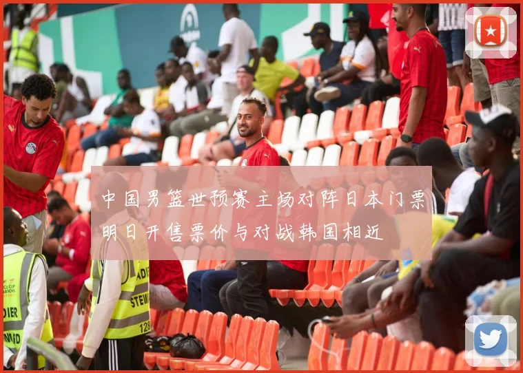 中国男篮世预赛主场对阵日本门票明日开售票价与对战韩国相近