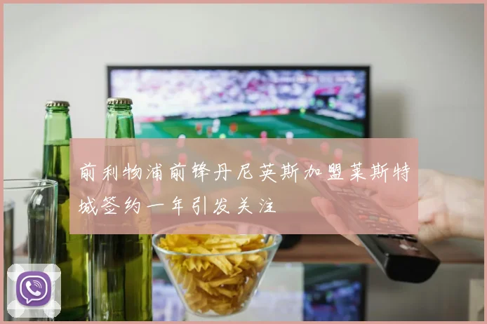 前利物浦前锋丹尼英斯加盟莱斯特城签约一年引发关注