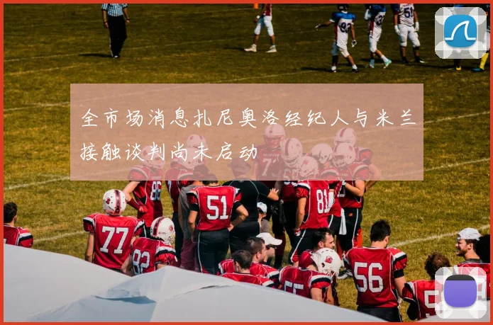 全市场消息扎尼奥洛经纪人与米兰接触谈判尚未启动