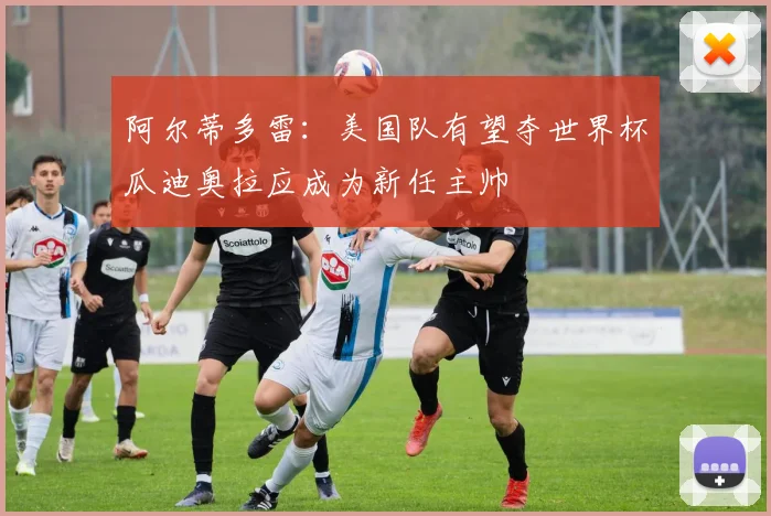 阿尔蒂多雷：美国队有望夺世界杯瓜迪奥拉应成为新任主帅