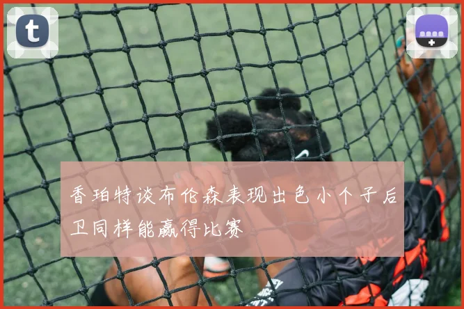 香珀特谈布伦森表现出色小个子后卫同样能赢得比赛