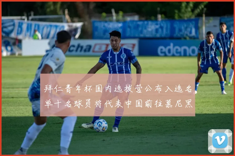 拜仁青年杯国内选拔营公布入选名单十名球员将代表中国前往慕尼黑