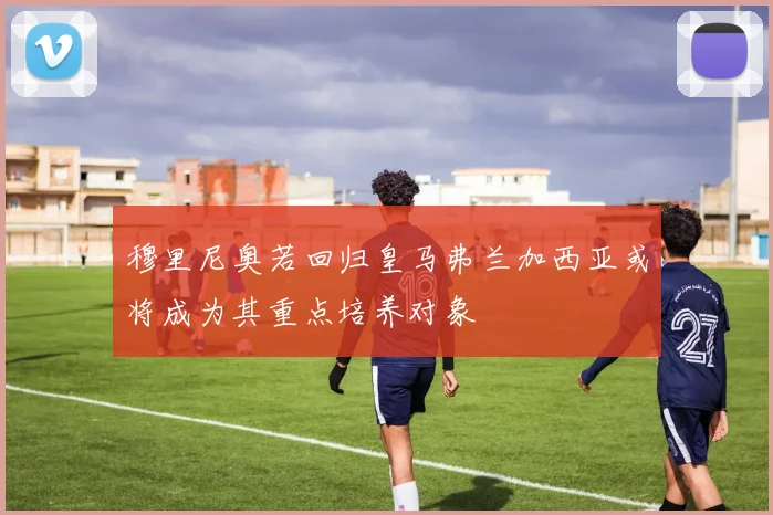 穆里尼奥若回归皇马弗兰加西亚或将成为其重点培养对象