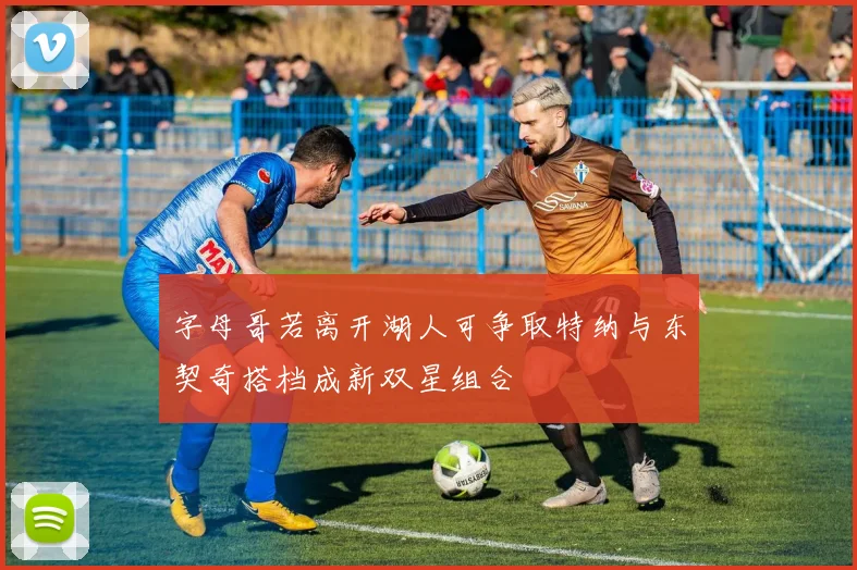 字母哥若离开湖人可争取特纳与东契奇搭档成新双星组合