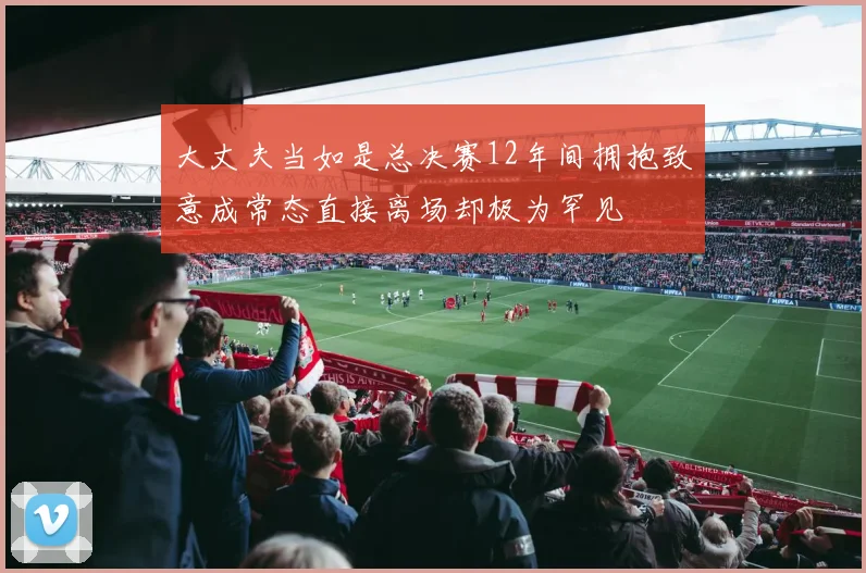 大丈夫当如是总决赛12年间拥抱致意成常态直接离场却极为罕见