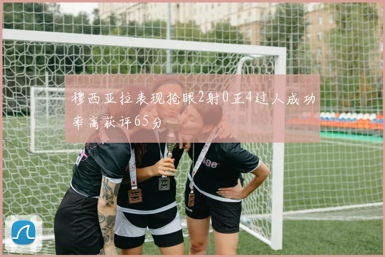 穆西亚拉表现抢眼2射0正4过人成功率高获评65分