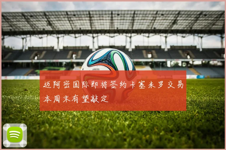 迈阿密国际即将签约卡塞米罗交易本周末有望敲定